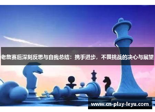 老詹赛后深刻反思与自我总结：携手进步，不畏挑战的决心与展望