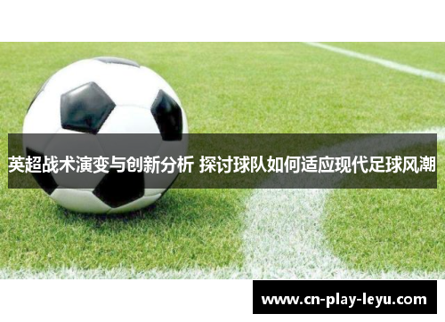 英超战术演变与创新分析 探讨球队如何适应现代足球风潮