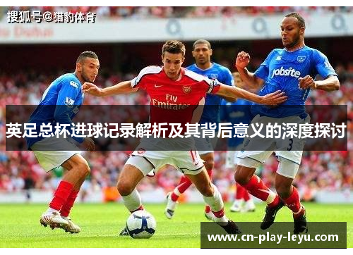 英足总杯进球记录解析及其背后意义的深度探讨