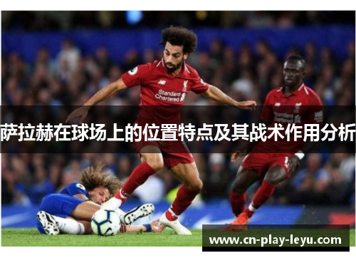 萨拉赫在球场上的位置特点及其战术作用分析
