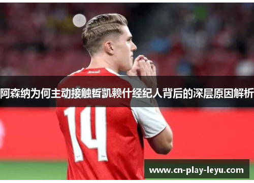 阿森纳为何主动接触哲凯赖什经纪人背后的深层原因解析