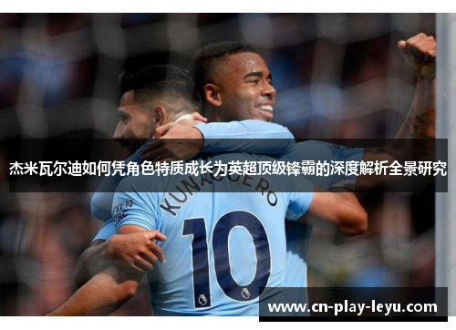杰米瓦尔迪如何凭角色特质成长为英超顶级锋霸的深度解析全景研究