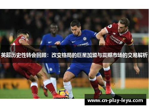 英超历史性转会回顾：改变格局的巨星加盟与震撼市场的交易解析