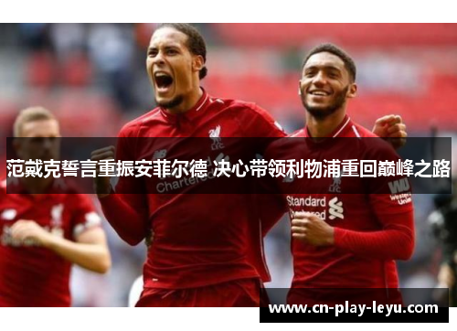 范戴克誓言重振安菲尔德 决心带领利物浦重回巅峰之路