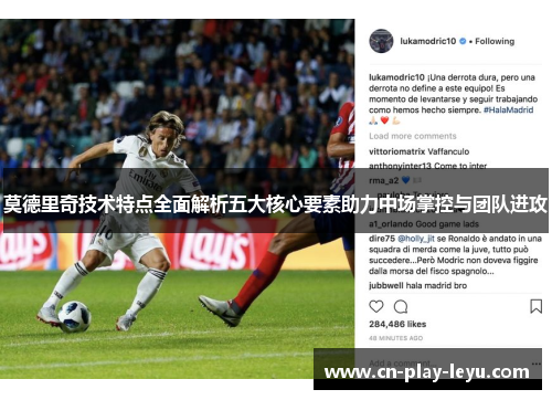 莫德里奇技术特点全面解析五大核心要素助力中场掌控与团队进攻