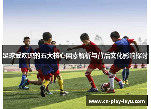 足球受欢迎的五大核心因素解析与背后文化影响探讨