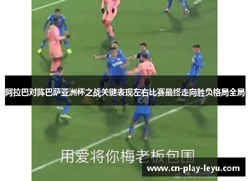 阿拉巴对阵巴萨亚洲杯之战关键表现左右比赛最终走向胜负格局全局