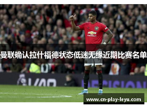 曼联确认拉什福德状态低迷无缘近期比赛名单