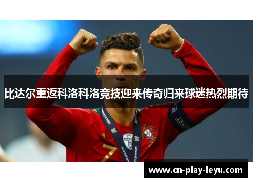 比达尔重返科洛科洛竞技迎来传奇归来球迷热烈期待