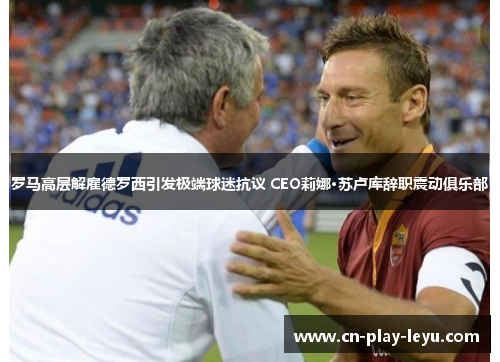 罗马高层解雇德罗西引发极端球迷抗议 CEO莉娜·苏卢库辞职震动俱乐部